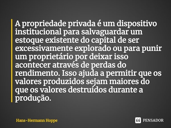 ⁠A propriedade privada é um dispositivo institucional para salvaguardar um estoque existente do capital de ser excessivamente explorado ou para punir um proprie... Frase de Hans-Hermann Hoppe.