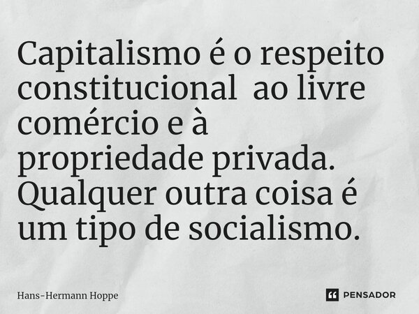 ⁠Capitalismo é o respeito constitucional ao livre comércio e à propriedade privada. Qualquer outra coisa é um tipo de socialismo.... Frase de Hans-Hermann Hoppe.