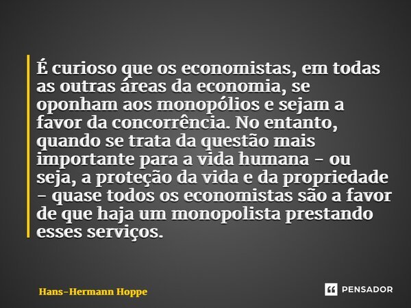 ⁠É curioso que os economistas, em todas as outras áreas da economia, se oponham aos monopólios e sejam a favor da concorrência. No entanto, quando se trata da q... Frase de Hans-Hermann Hoppe.