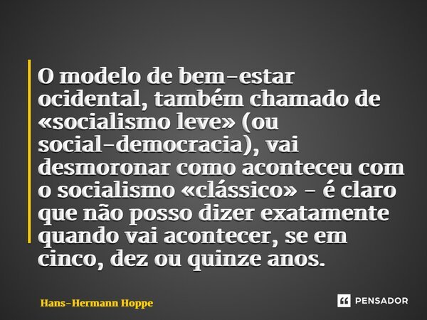 ⁠O modelo de bem-estar ocidental, também chamado de «socialismo leve» (ou social-democracia), vai desmoronar como aconteceu com o socialismo «clássico» - é clar... Frase de Hans-Hermann Hoppe.