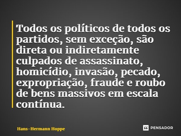 ⁠Todos os políticos de todos os partidos, sem exceção, são direta ou indiretamente culpados de assassinato, homicídio, invasão, pecado, expropriação, fraude e r... Frase de Hans-Hermann Hoppe.