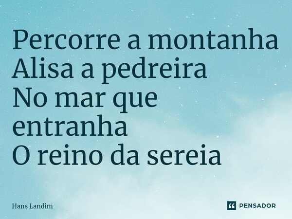 ⁠Percorre a montanha Alisa a pedreira No mar que entranha O reino da sereia... Frase de Hans Landim.