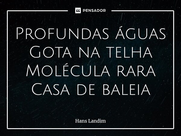 ⁠Profundas águas Gota na telha Molécula rara Casa de baleia... Frase de Hans Landim.