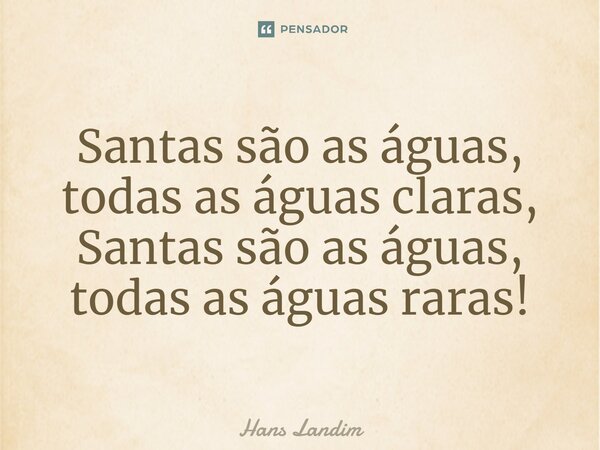⁠Santas são as águas, todas as águas claras, Santas são as águas, todas as águas raras!... Frase de Hans Landim.