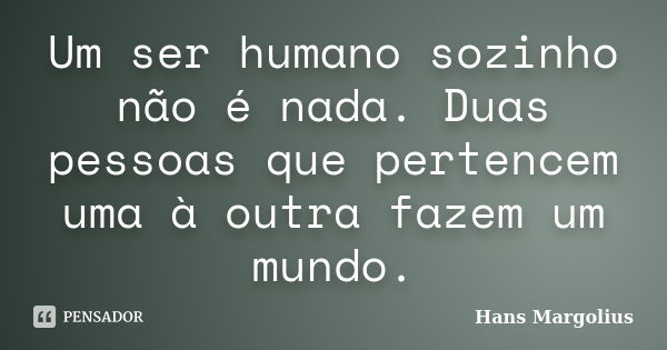 Um ser humano sozinho não é nada. Duas pessoas que pertencem uma à outra fazem um mundo.... Frase de Hans Margolius.