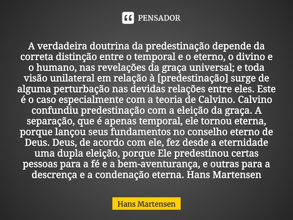 ⁠A verdadeira doutrina da predestinação depende da correta distinção entre o temporal e o eterno, o divino e o humano, nas revelações da graça universal; e toda... Frase de Hans Martensen.