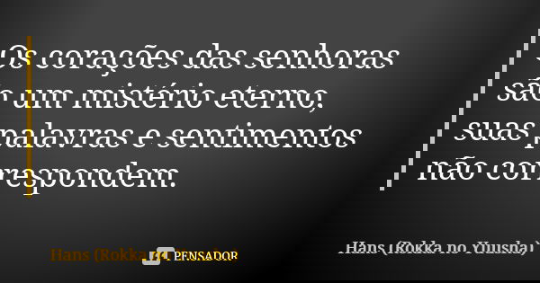 Os corações das senhoras são um mistério eterno, suas palavras e sentimentos não correspondem.... Frase de Hans (Rokka no Yuusha).
