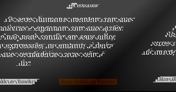 Os seres humanos mentem com suas palavras e enganam com suas ações. Você não pode confiar em seus olhos, vozes ou expressões, no entanto, à beira da morte, suas... Frase de Hans (Rokka no Yuusha).