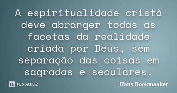 A espiritualidade cristã deve abranger todas as facetas da realidade criada por Deus, sem separação das coisas em sagradas e seculares.... Frase de Hans Rookmaaker.