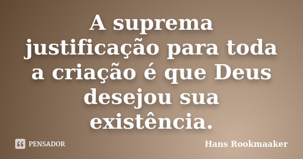 A suprema justificação para toda a criação é que Deus desejou sua existência.... Frase de Hans Rookmaaker.