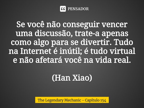 ⁠Se você não conseguir vencer uma discussão, trate-a apenas como algo para se divertir. Tudo na Internet é inútil; é tudo virtual e não afetará você na vida rea... Frase de The Legendary Mechanic.