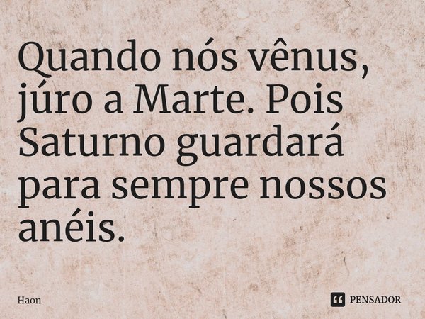 ⁠Quando nós vênus, júro a Marte. Pois Saturno guardará para sempre nossos anéis.... Frase de Haon.