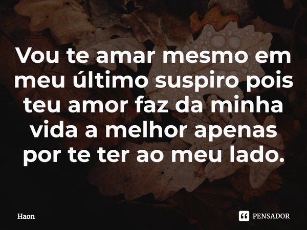 ⁠Vou te amar mesmo em meu último suspiro pois teu amor faz da minha vida a melhor apenas por te ter ao meu lado.... Frase de Haon.