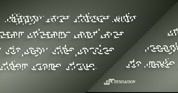 Happy are those who dream dreams and are ready to pay the price to make them come true.