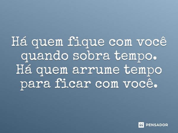 ⁠Há quem fique com você quando sobra tempo. Há quem arrume tempo para ficar com você.