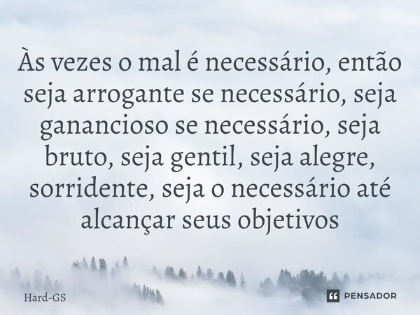 ⁠Às vezes o mal é necessário, então seja arrogante se necessário, seja ganancioso se necessário, seja bruto, seja gentil, seja alegre, sorridente, seja o necess... Frase de Hard-GS.
