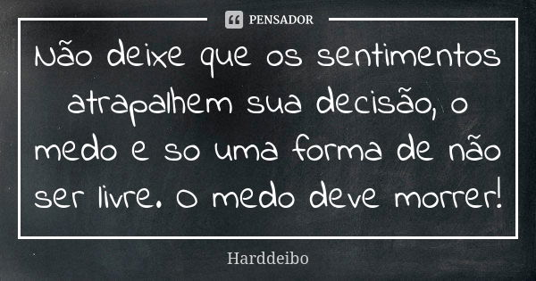 Não deixe que os sentimentos atrapalhem sua decisão, o medo e so uma forma de não ser livre. O medo deve morrer!... Frase de Harddeibo.