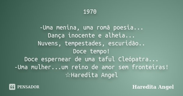 1970 -Uma menina, uma romã poesia... Dança inocente e alheia... Nuvens, tempestades, escuridão.. Doce tempo! Doce espernear de uma taful Cleópatra... -Uma mulhe... Frase de Haredita Angel.
