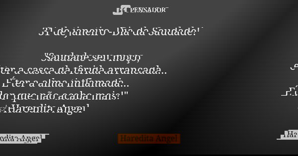 31 de janeiro -Dia da Saudade! "Saudade seu moço, é ter a casca da ferida arrancada... É ter a alma inflamada... É dor que não acaba mais!" ☆Haredita ... Frase de Haredita Angel.