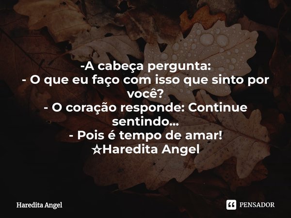 -A cabeça pergunta: - O que eu faço com isso que sinto por você? - O coração responde: Continue sentindo... - Pois é tempo de amar! ☆Haredita Angel... Frase de Haredita Angel.