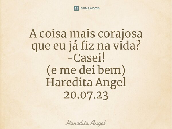 ⁠A coisa mais corajosa que eu já fiz na vida? -Casei! (e me dei bem) Haredita Angel 20.07.23... Frase de Haredita Angel.