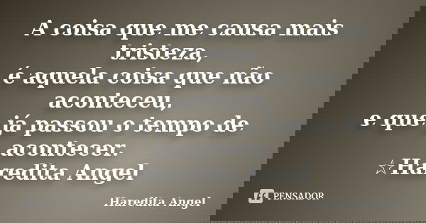 A coisa que me causa mais tristeza, é aquela coisa que não aconteceu, e que já passou o tempo de acontecer. ☆Haredita Angel... Frase de Haredita Angel.