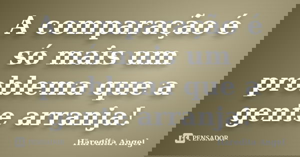 A comparação é só mais um problema que a gente arranja!... Frase de Haredita Angel.
