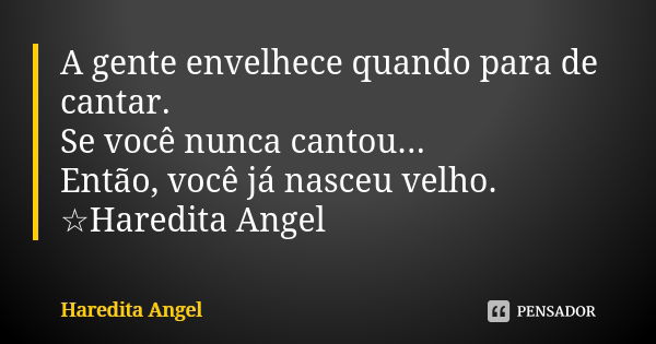 A gente envelhece quando para de cantar. Se você nunca cantou... Então, você já nasceu velho. ☆Haredita Angel... Frase de Haredita Angel.