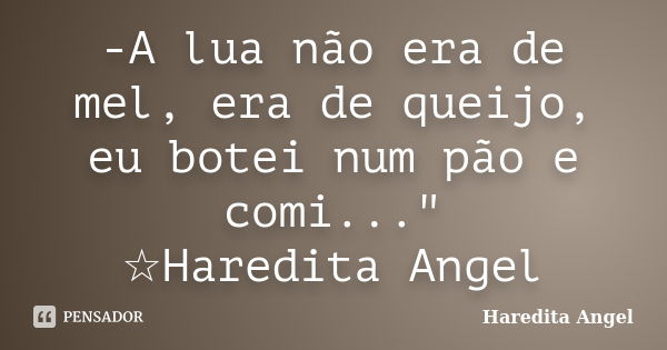 -A lua não era de mel, era de queijo, eu botei num pão e comi..." ☆Haredita Angel... Frase de Haredita Angel.