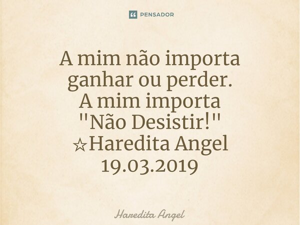 A mim não importa ganharou perder. A mim importa "Não Desistir!" ☆Haredita Angel 19.03.2019... Frase de Haredita Angel.