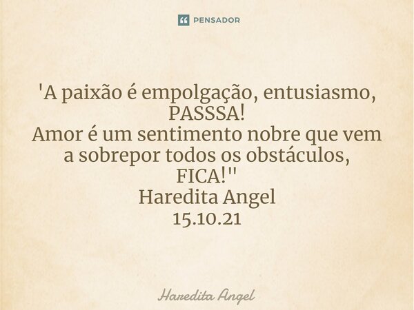 'A paixão é empolgação, entusiasmo, PASSSA! Amor é um sentimento nobre que vem a sobrepor todos os obstáculos, FICA!" Haredita Angel 15.10.21... Frase de Haredita Angel.