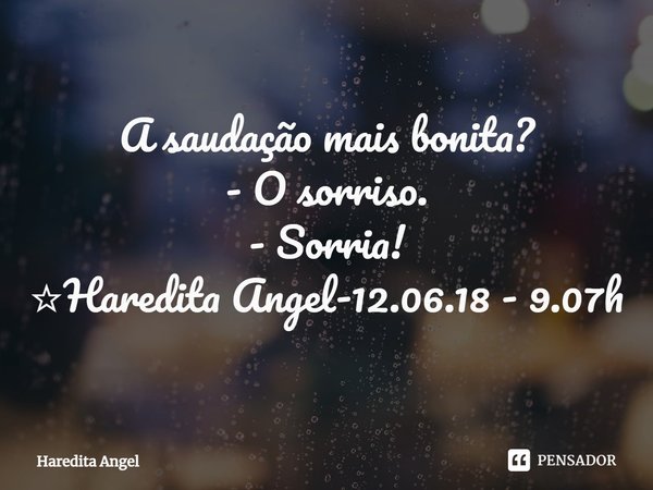A saudação mais bonita?
- O sorriso.
- Sorria!
☆Haredita Angel-12.06.18 - 9.07h... Frase de Haredita Angel.