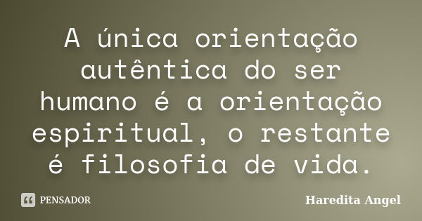 A única orientação autêntica do ser humano é a orientação espiritual, o restante é filosofia de vida.... Frase de Haredita Angel.