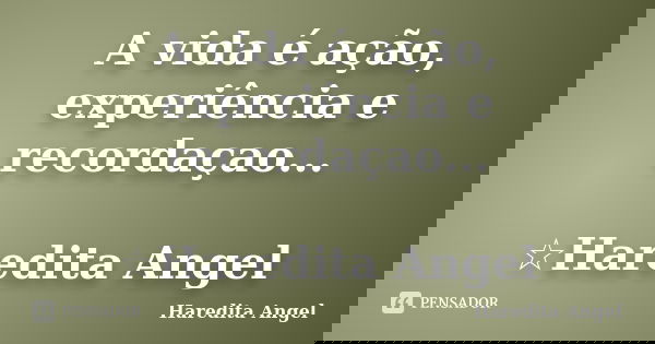 A vida é ação, experiência e recordaçao... ☆Haredita Angel... Frase de Haredita Angel.