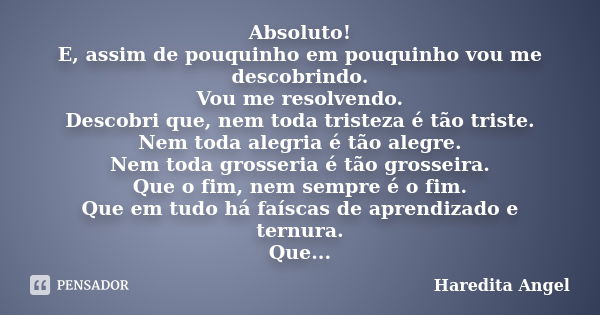 Absoluto! E, assim de pouquinho em pouquinho vou me descobrindo. Vou me resolvendo. Descobri que, nem toda tristeza é tão triste. Nem toda alegria é tão alegre.... Frase de Haredita Angel.