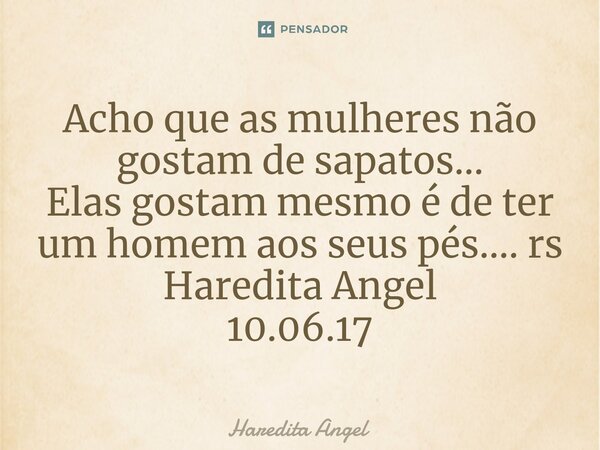⁠Acho que as mulheres não gostam de sapatos... Elas gostam mesmo é de ter um homem aos seus pés.... rs Haredita Angel 10.06.17... Frase de Haredita Angel.