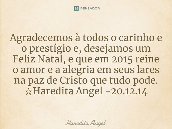 Agradecemos à todos o carinho e o prestígio e, desejamos um Feliz Natal, e que em 2015 reine o amor e a alegria em seus lares na paz de Cristo que tudo pode. ☆H... Frase de Haredita Angel.