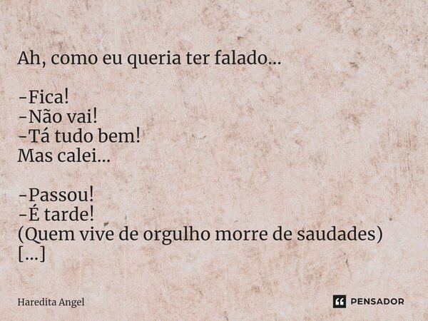 ⁠ Ah, como eu queria ter falado... -Fica! -Não vai! -Tá tudo bem! Mas calei... -Passou! -É tarde! (Quem vive de orgulho morre de saudades) Haredita Angel 06.06.... Frase de Haredita Angel.