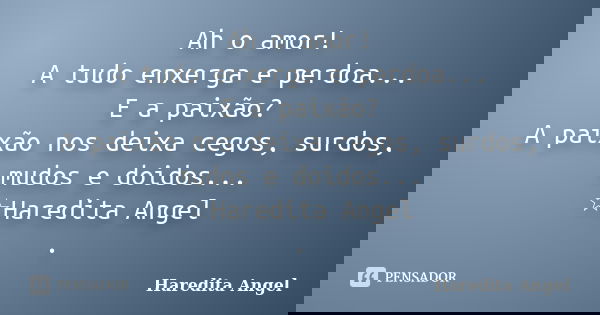 Ah o amor! A tudo enxerga e perdoa... E a paixão? A paixão nos deixa cegos, surdos, mudos e doidos... ☆Haredita Angel .... Frase de Haredita Angel.