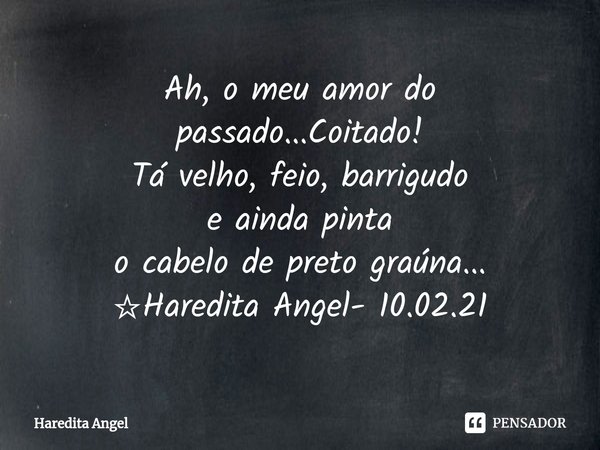 ⁠Ah, o meu amor do passado...Coitado! Tá velho, feio, barrigudo e ainda pinta o cabelo de preto graúna... ☆Haredita Angel- 10.02.21... Frase de Haredita Angel.