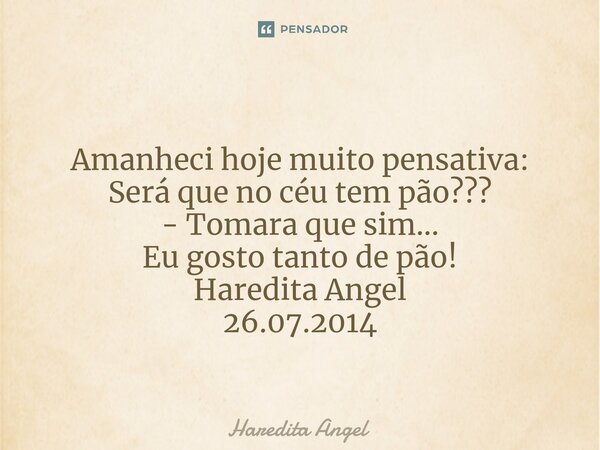 ⁠ Amanheci hoje muito pensativa: Será que no céu tem pão??? - Tomara que sim... Eu gosto tanto de pão! Haredita Angel 26.07.2014... Frase de Haredita Angel.