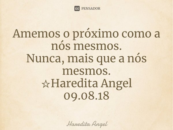 ⁠Amemos o próximo como a nós mesmos.
Nunca, mais que a nós mesmos.
☆Haredita Angel
09.08.18... Frase de Haredita Angel.