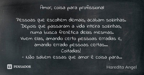 Amor, coisa para profissional Pessoas que escolhem demais, acabam sozinhas. Depois que passaram a vida inteira sozinhas, numa busca frenética delas mesmas. Vive... Frase de Haredita Angel.