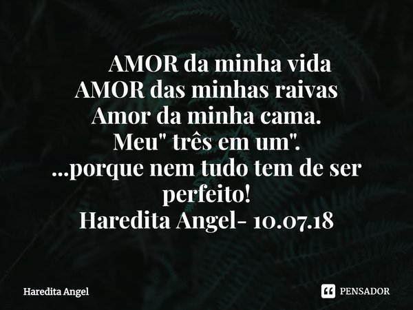 ⁠ AMOR da minha vida AMOR das minhas raivas Amor da minha cama. Meu " três em um".
...porque nem tudo tem de ser perfeito!
Haredita Angel- 10.07.18... Frase de Haredita Angel.