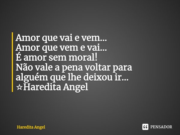 Amor que vai e vem...
Amor que vem e vai...
É amor sem moral!
Não vale a pena voltar para
alguém que lhe deixou ir...
☆Haredita Angel... Frase de Haredita Angel.