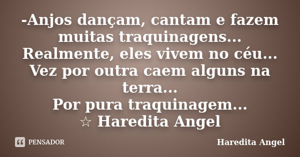 -Anjos dançam, cantam e fazem muitas traquinagens... Realmente, eles vivem no céu... Vez por outra caem alguns na terra... Por pura traquinagem... ☆ Haredita An... Frase de Haredita Angel.