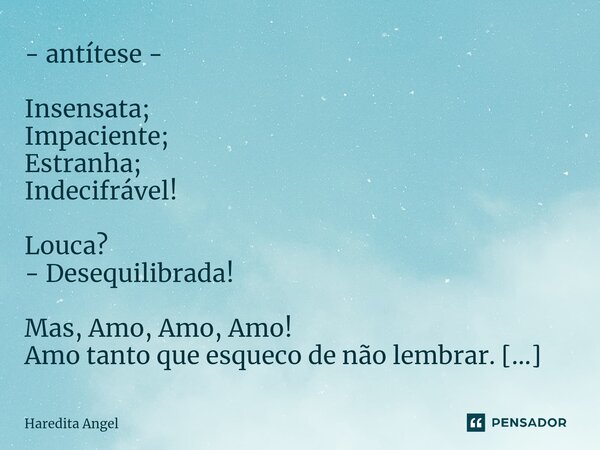 - antítese - ⁠Insensata; Impaciente; Estranha; Indecifrável! Louca? - Desequilibrada! Mas, Amo, Amo, Amo! Amo tanto que esqueco de não lembrar. Sou antítese! Co... Frase de Haredita Angel.