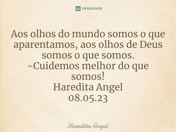 ⁠Aos olhos do mundo somos o que aparentamos, aos olhos de Deus somos o que somos. -Cuidemos melhor do que somos! Haredita Angel 08.05.23... Frase de Haredita Angel.
