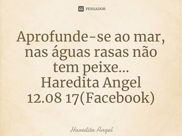 ⁠Aprofunde-se ao mar, nas águas rasas não tem peixe...
Haredita Angel
12.08 17(Facebook)... Frase de Haredita Angel.