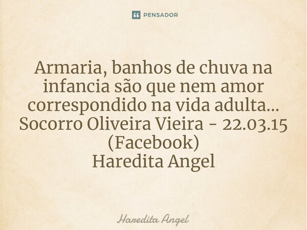 ⁠Armaria, banhos de chuva na infancia são que nem amor correspondido na vida adulta... Socorro Oliveira Vieira - 22.03.15 (Facebook) Haredita Angel... Frase de Haredita Angel.